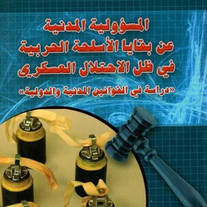 المسؤولية المدنية عن بقايا الأسلحة الحربية في ظل الاحتلال العسكري 'دراسة في القوانين المدنية والدولية'